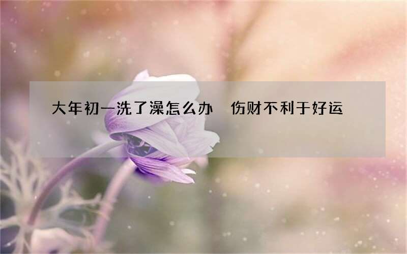 大年初一洗了澡怎么办 伤财不利于好运